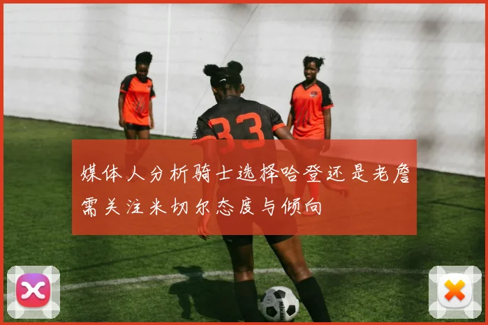 媒体人分析骑士选择哈登还是老詹需关注米切尔态度与倾向