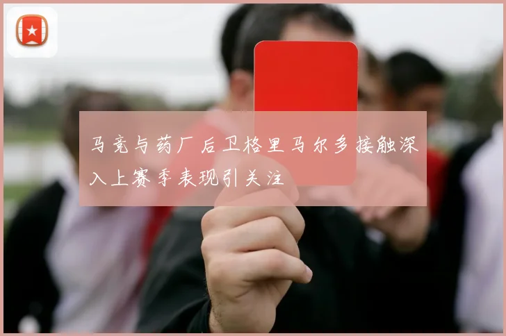 马竞与药厂后卫格里马尔多接触深入上赛季表现引关注