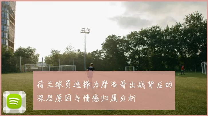 荷兰球员选择为摩洛哥出战背后的深层原因与情感归属分析