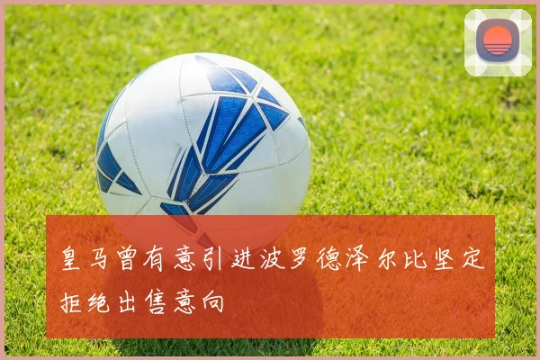 皇马曾有意引进波罗德泽尔比坚定拒绝出售意向