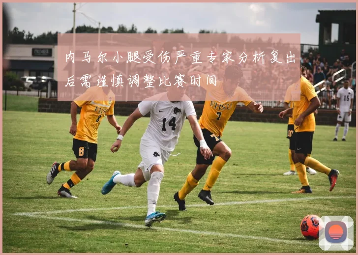 内马尔小腿受伤严重专家分析复出后需谨慎调整比赛时间