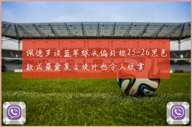 佩德罗谈蓝军球衣偏好称25-26黑色款式最爱复古设计也令人欣赏