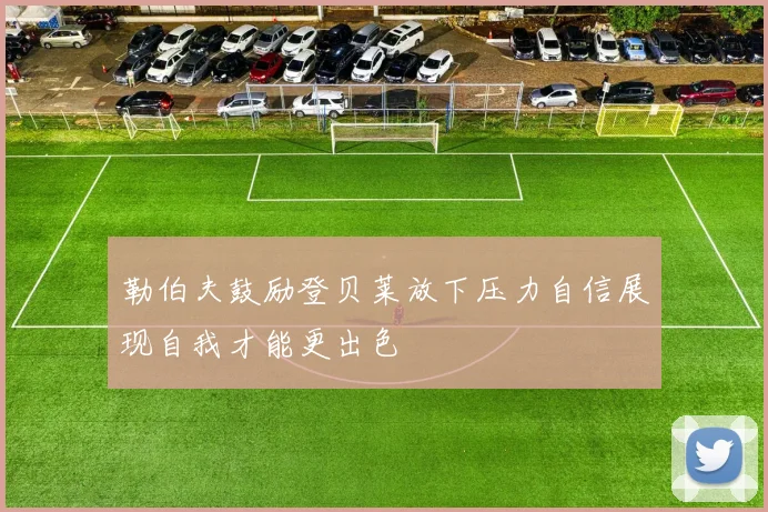 勒伯夫鼓励登贝莱放下压力自信展现自我才能更出色