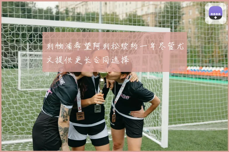 利物浦希望阿利松续约一年尽管尤文提供更长合同选择