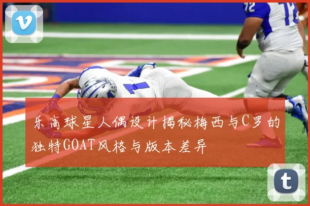 乐高球星人偶设计揭秘梅西与C罗的独特GOAT风格与版本差异