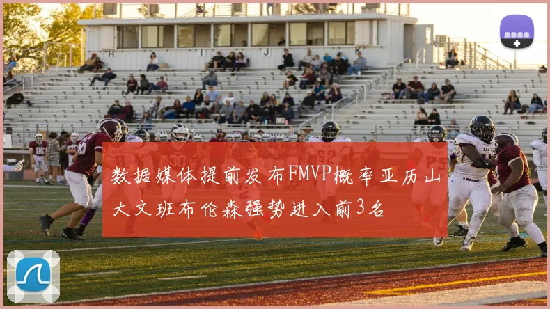 数据媒体提前发布FMVP概率亚历山大文班布伦森强势进入前3名