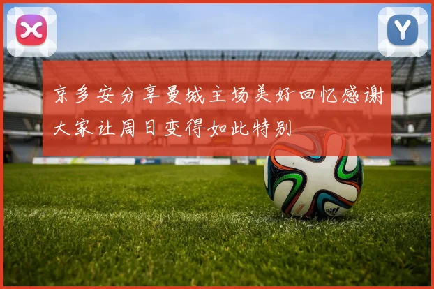 京多安分享曼城主场美好回忆感谢大家让周日变得如此特别