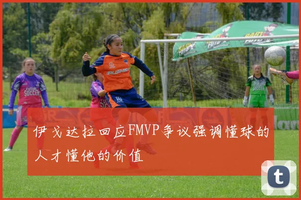 伊戈达拉回应FMVP争议强调懂球的人才懂他的价值