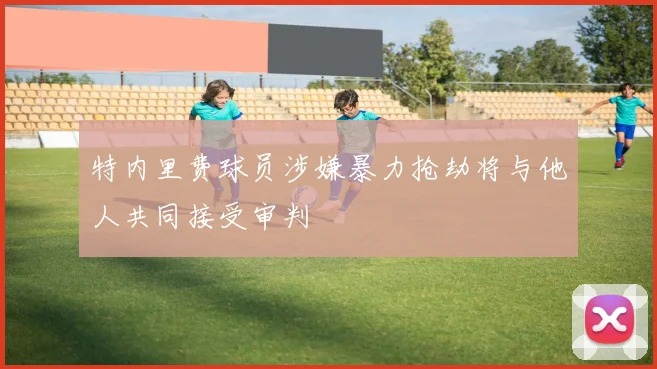 特内里费球员涉嫌暴力抢劫将与他人共同接受审判
