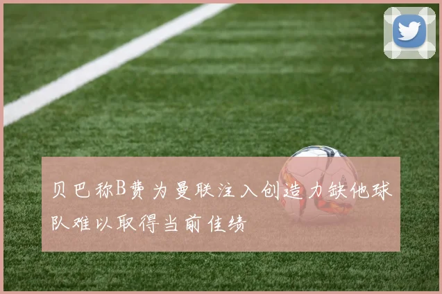 贝巴称B费为曼联注入创造力缺他球队难以取得当前佳绩