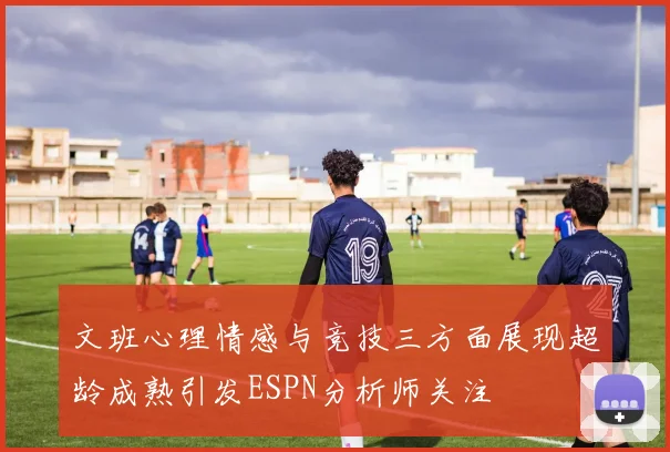 文班心理情感与竞技三方面展现超龄成熟引发ESPN分析师关注