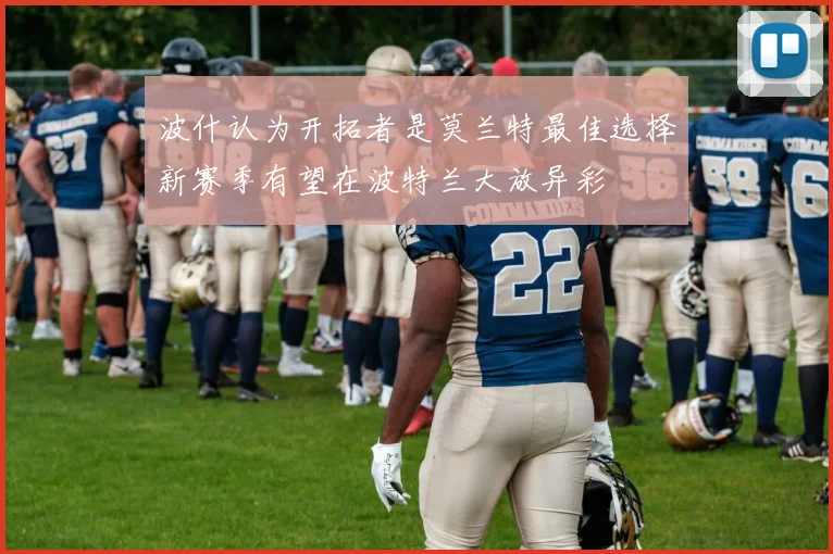 波什认为开拓者是莫兰特最佳选择新赛季有望在波特兰大放异彩