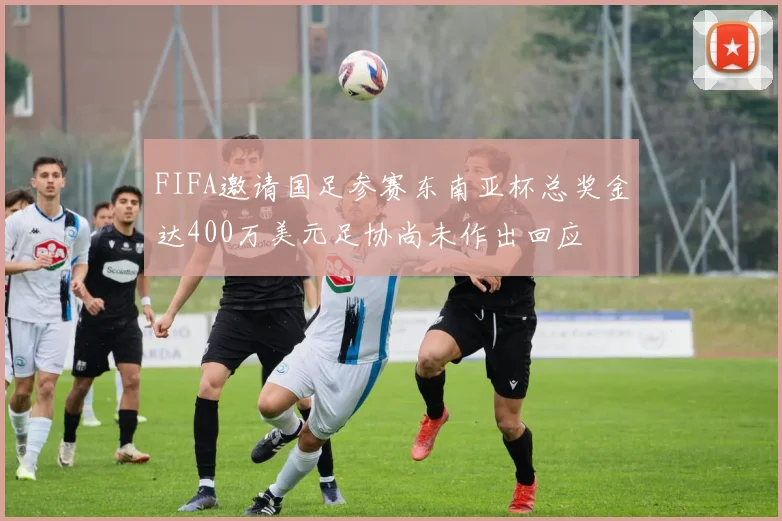 FIFA邀请国足参赛东南亚杯总奖金达400万美元足协尚未作出回应