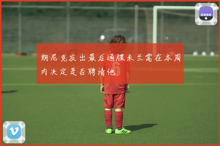 朗尼克发出最后通牒米兰需在本周内决定是否聘请他