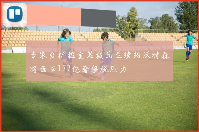 专家分析掘金若裁瓦兰续约沃特森将面临177亿奢侈税压力
