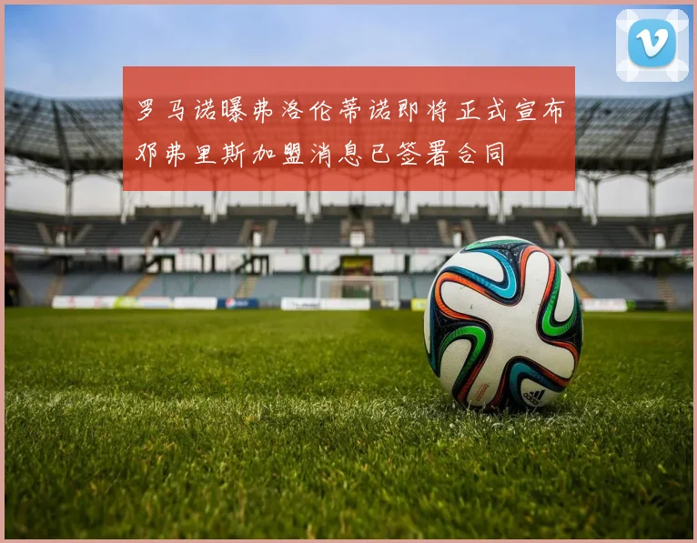 罗马诺曝弗洛伦蒂诺即将正式宣布邓弗里斯加盟消息已签署合同